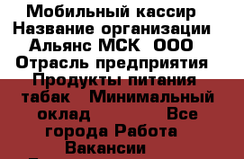 Мобильный кассир › Название организации ­ Альянс-МСК, ООО › Отрасль предприятия ­ Продукты питания, табак › Минимальный оклад ­ 27 000 - Все города Работа » Вакансии   . Башкортостан респ.,Баймакский р-н